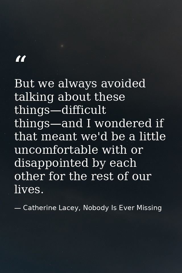 But we always avoided talking about these things—difficult things—and I wondered if that meant we'd be a little uncomfor — Catherine Lacey, Nobody Is Ever Missing