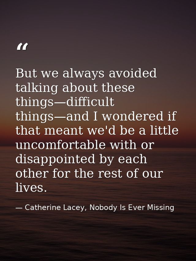 But we always avoided talking about these things—difficult things—and I wondered if that meant we'd be a little uncomfor — Catherine Lacey, Nobody Is Ever Missing