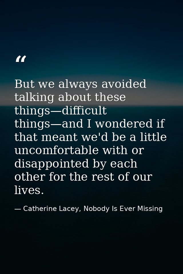 But we always avoided talking about these things—difficult things—and I wondered if that meant we'd be a little uncomfor — Catherine Lacey, Nobody Is Ever Missing