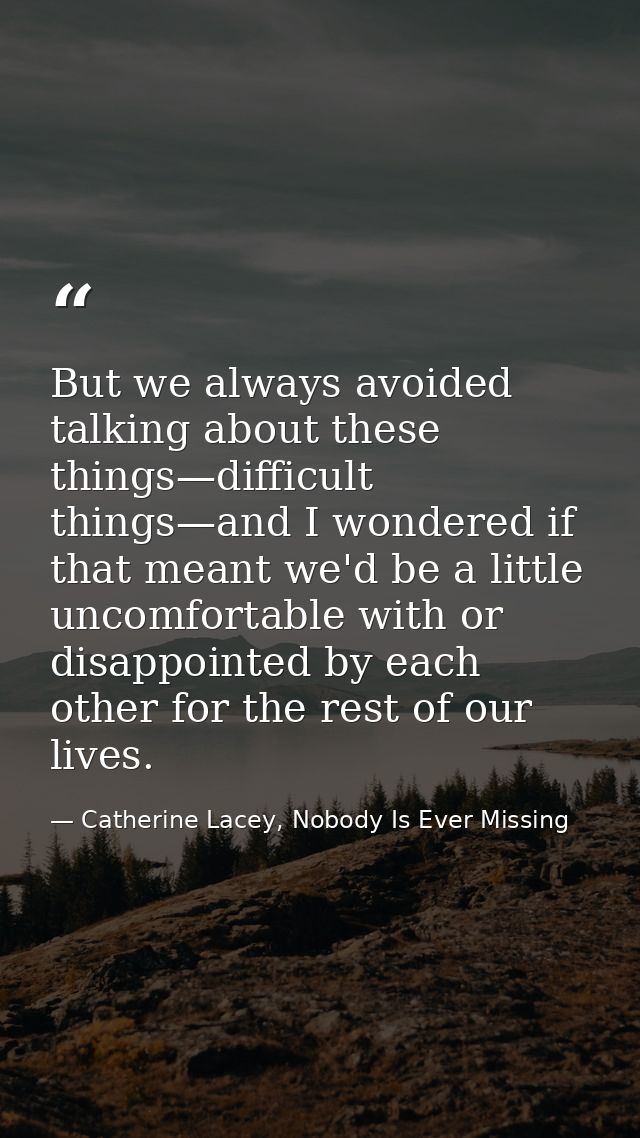 But we always avoided talking about these things—difficult things—and I wondered if that meant we'd be a little uncomfor — Catherine Lacey, Nobody Is Ever Missing