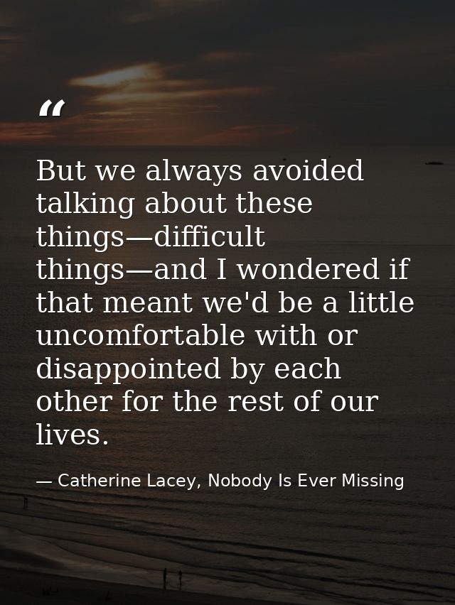 But we always avoided talking about these things—difficult things—and I wondered if that meant we'd be a little uncomfor — Catherine Lacey, Nobody Is Ever Missing