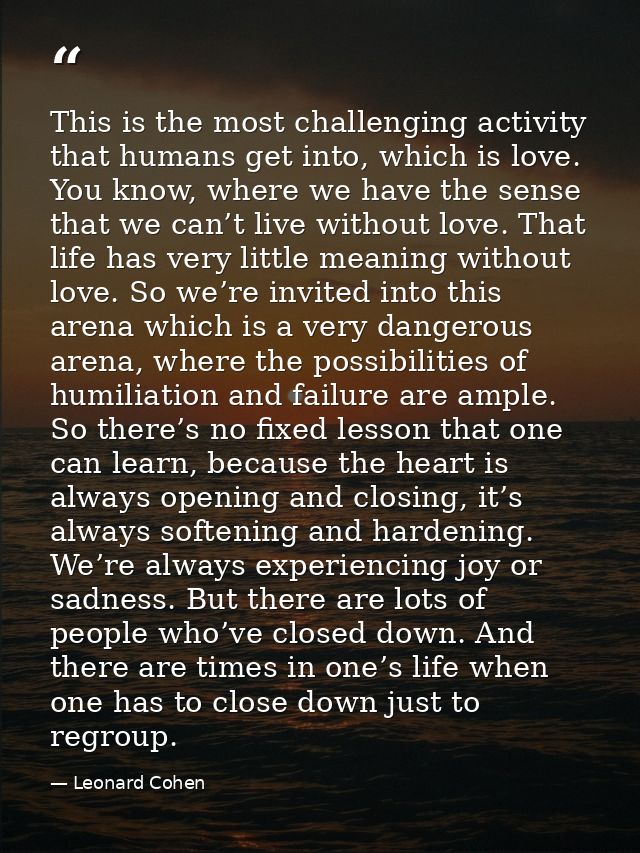 This is the most challenging activity that humans get into, which is love. You know, where we have the sense that we can — Leonard Cohen