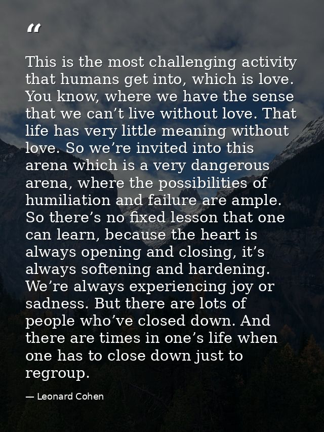This is the most challenging activity that humans get into, which is love. You know, where we have the sense that we can — Leonard Cohen