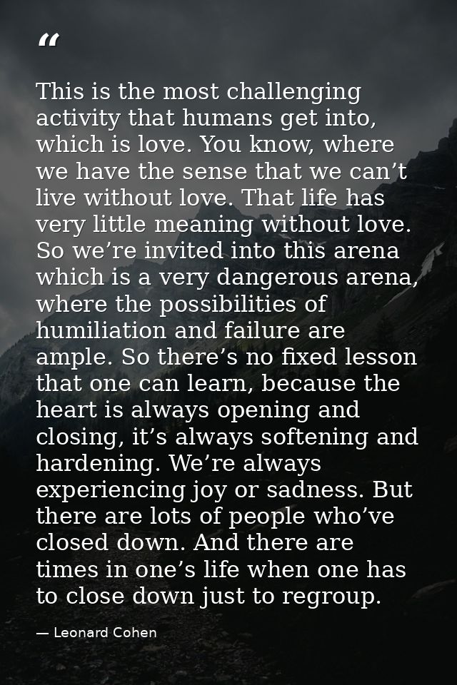 This is the most challenging activity that humans get into, which is love. You know, where we have the sense that we can — Leonard Cohen