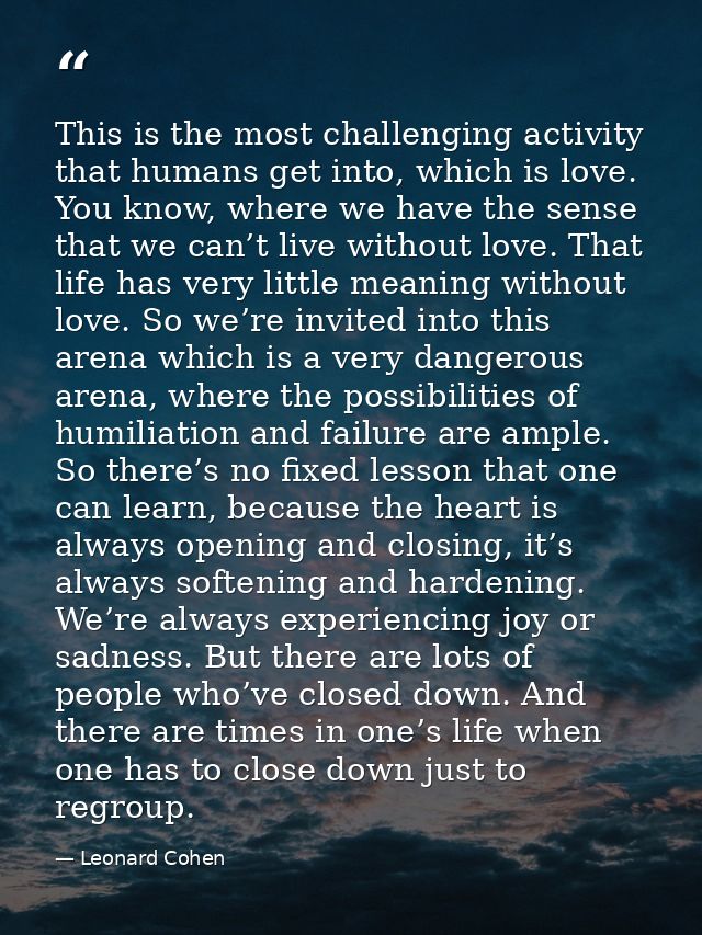 This is the most challenging activity that humans get into, which is love. You know, where we have the sense that we can — Leonard Cohen