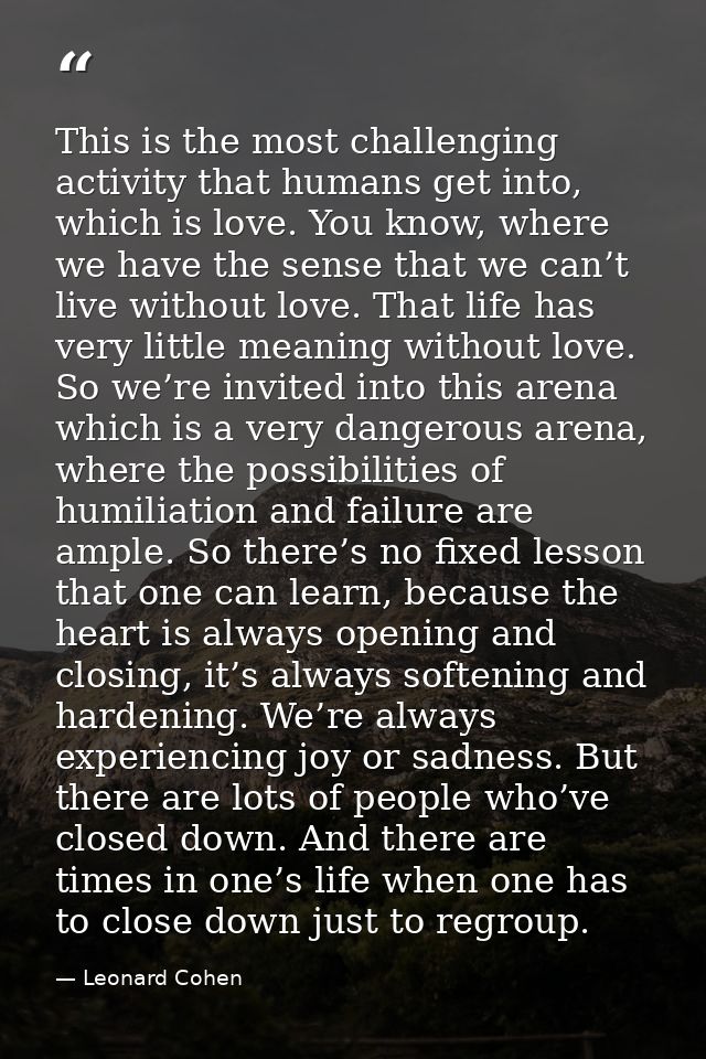 This is the most challenging activity that humans get into, which is love. You know, where we have the sense that we can — Leonard Cohen
