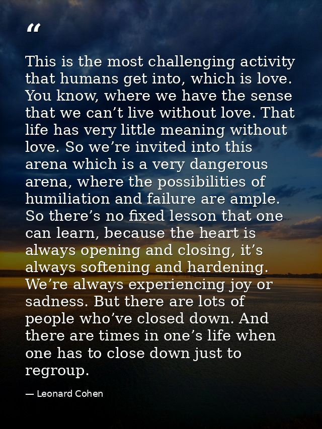 This is the most challenging activity that humans get into, which is love. You know, where we have the sense that we can — Leonard Cohen