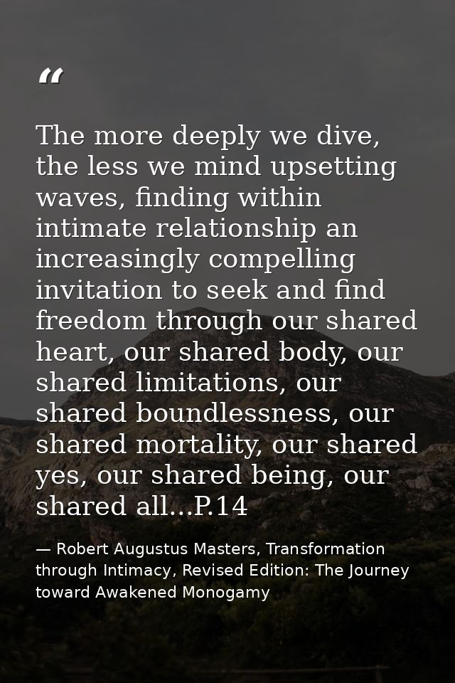 The more deeply we dive, the less we mind upsetting waves, finding within intimate relationship an increasingly compelli — Robert Augustus Masters, Transformation through Intimacy, Revised Edition: The Journey toward Awakened Monogamy