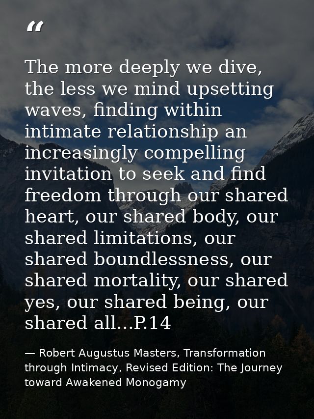 The more deeply we dive, the less we mind upsetting waves, finding within intimate relationship an increasingly compelli — Robert Augustus Masters, Transformation through Intimacy, Revised Edition: The Journey toward Awakened Monogamy