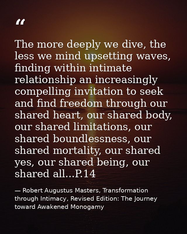 The more deeply we dive, the less we mind upsetting waves, finding within intimate relationship an increasingly compelli — Robert Augustus Masters, Transformation through Intimacy, Revised Edition: The Journey toward Awakened Monogamy