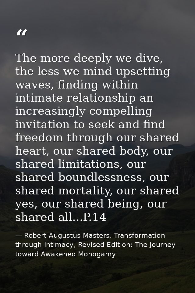 The more deeply we dive, the less we mind upsetting waves, finding within intimate relationship an increasingly compelli — Robert Augustus Masters, Transformation through Intimacy, Revised Edition: The Journey toward Awakened Monogamy