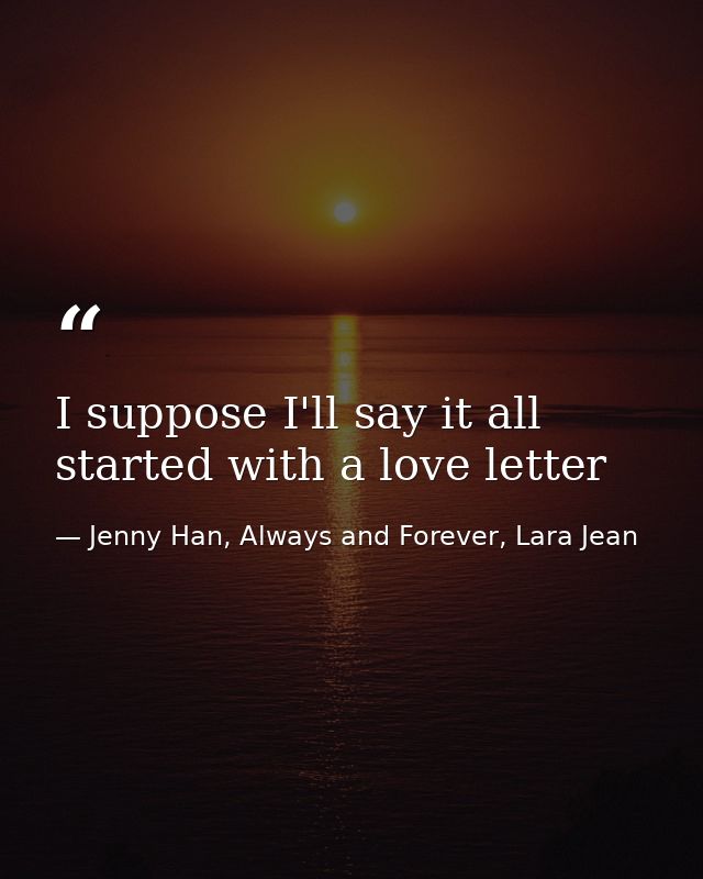 I suppose I'll say it all started with a love letter — Jenny Han, Always and Forever, Lara Jean