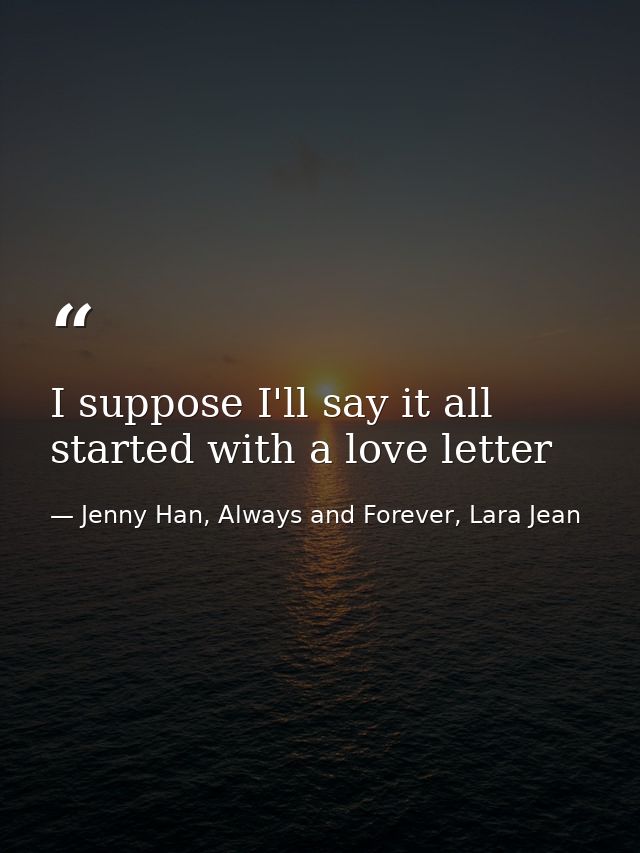 I suppose I'll say it all started with a love letter — Jenny Han, Always and Forever, Lara Jean