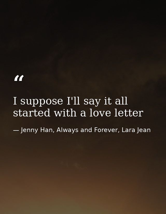 I suppose I'll say it all started with a love letter — Jenny Han, Always and Forever, Lara Jean