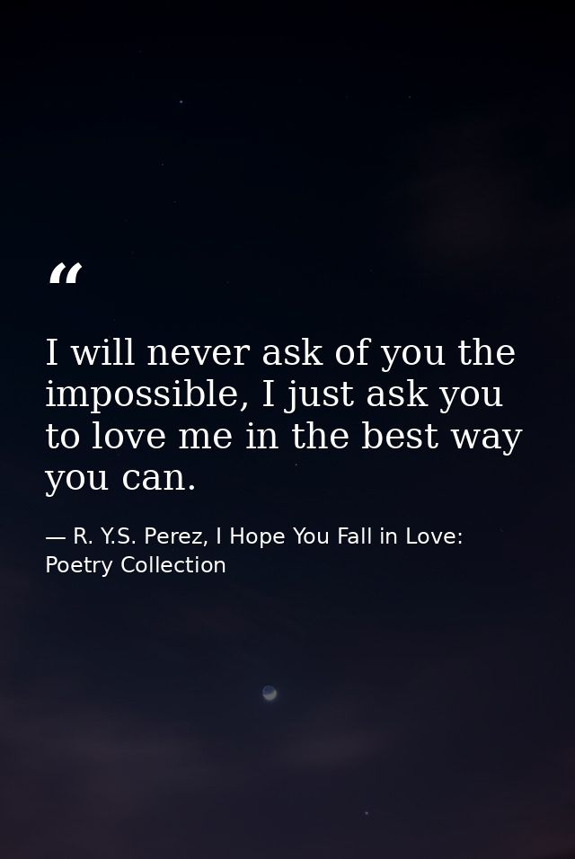 I will never ask of you the impossible, I just ask you to love me in the best way you can. — R. Y.S. Perez, I Hope You Fall in Love: Poetry Collection