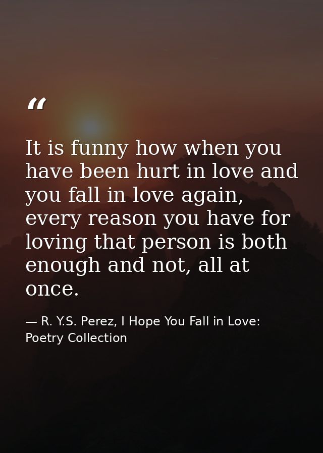 It is funny how when you have been hurt in love and you fall in love again, every reason you have for loving that person — R. Y.S. Perez, I Hope You Fall in Love: Poetry Collection