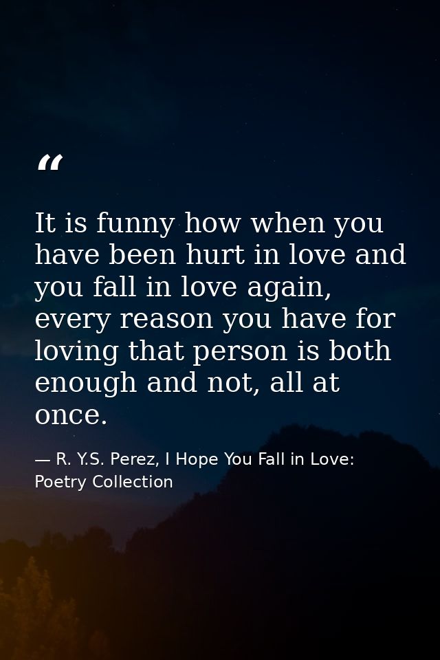 It is funny how when you have been hurt in love and you fall in love again, every reason you have for loving that person — R. Y.S. Perez, I Hope You Fall in Love: Poetry Collection