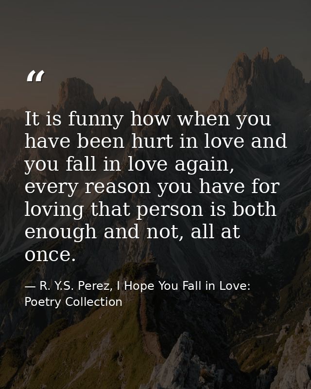 It is funny how when you have been hurt in love and you fall in love again, every reason you have for loving that person — R. Y.S. Perez, I Hope You Fall in Love: Poetry Collection