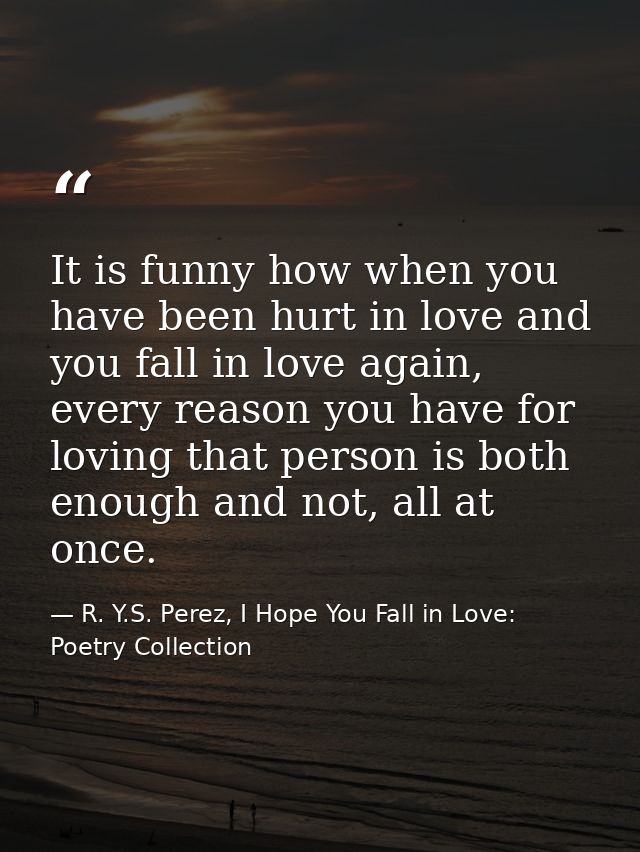 It is funny how when you have been hurt in love and you fall in love again, every reason you have for loving that person — R. Y.S. Perez, I Hope You Fall in Love: Poetry Collection