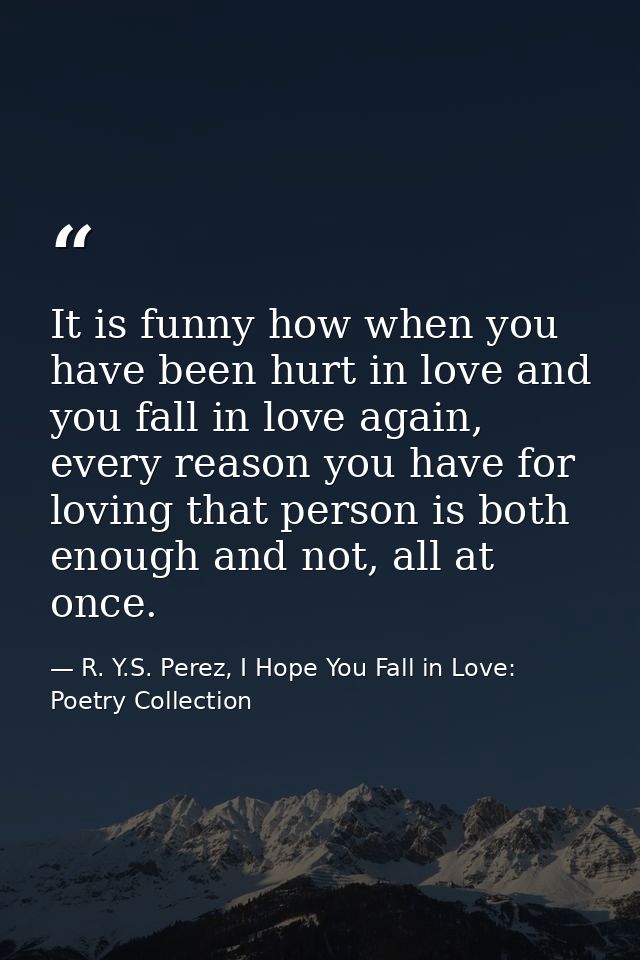 It is funny how when you have been hurt in love and you fall in love again, every reason you have for loving that person — R. Y.S. Perez, I Hope You Fall in Love: Poetry Collection