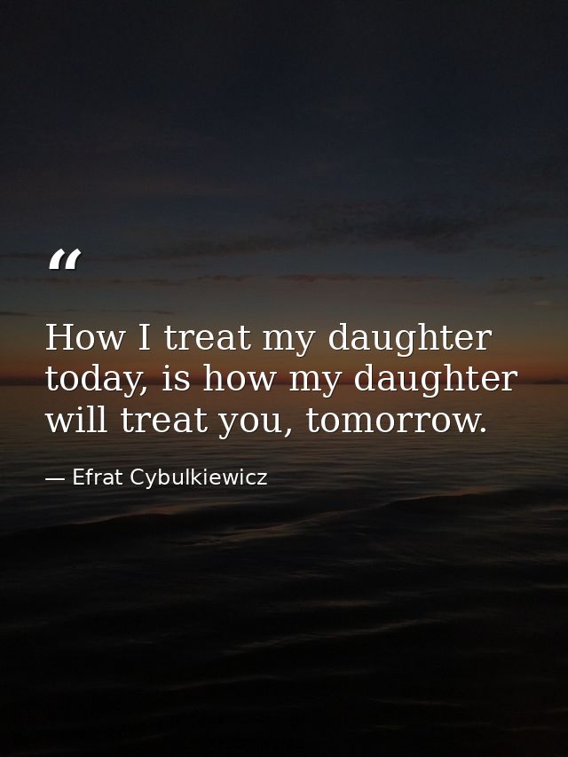 How I treat my daughter today, is how my daughter will treat you, tomorrow. — Efrat Cybulkiewicz
