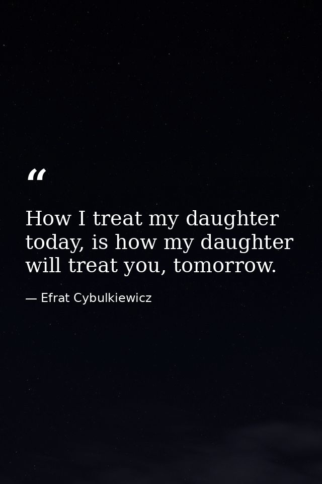 How I treat my daughter today, is how my daughter will treat you, tomorrow. — Efrat Cybulkiewicz