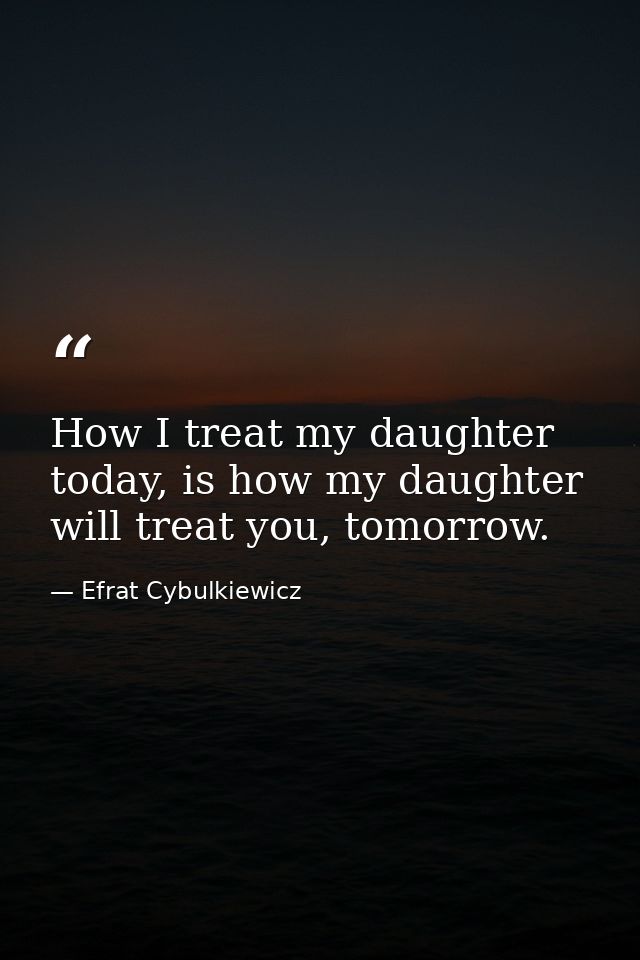 How I treat my daughter today, is how my daughter will treat you, tomorrow. — Efrat Cybulkiewicz