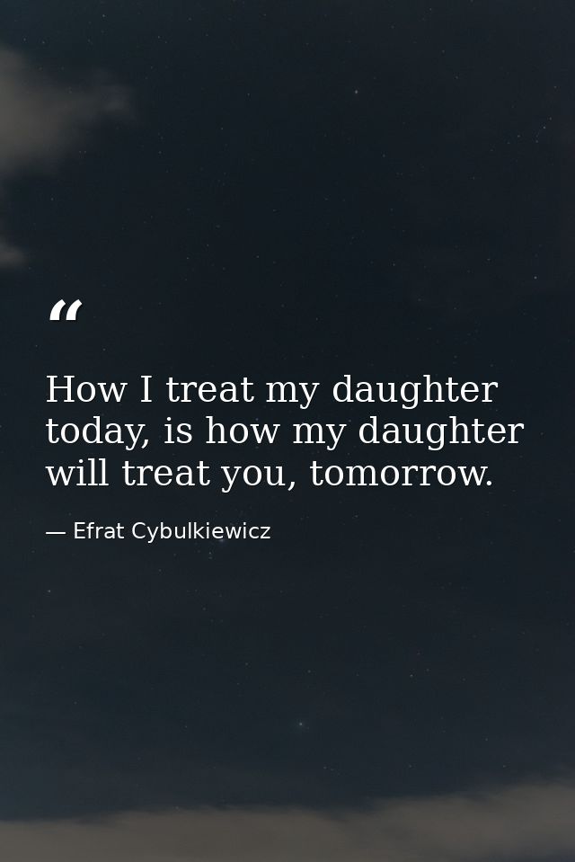 How I treat my daughter today, is how my daughter will treat you, tomorrow. — Efrat Cybulkiewicz