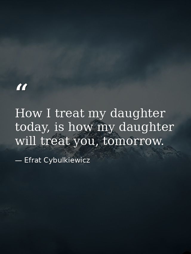 How I treat my daughter today, is how my daughter will treat you, tomorrow. — Efrat Cybulkiewicz