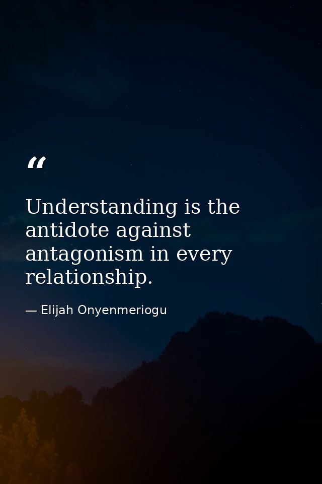 Understanding is the antidote against antagonism in every relationship. — Elijah Onyenmeriogu