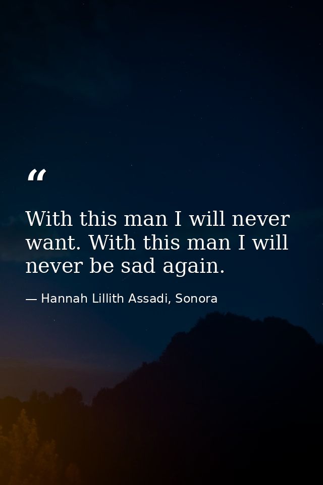 With this man I will never want. With this man I will never be sad again. — Hannah Lillith Assadi, Sonora