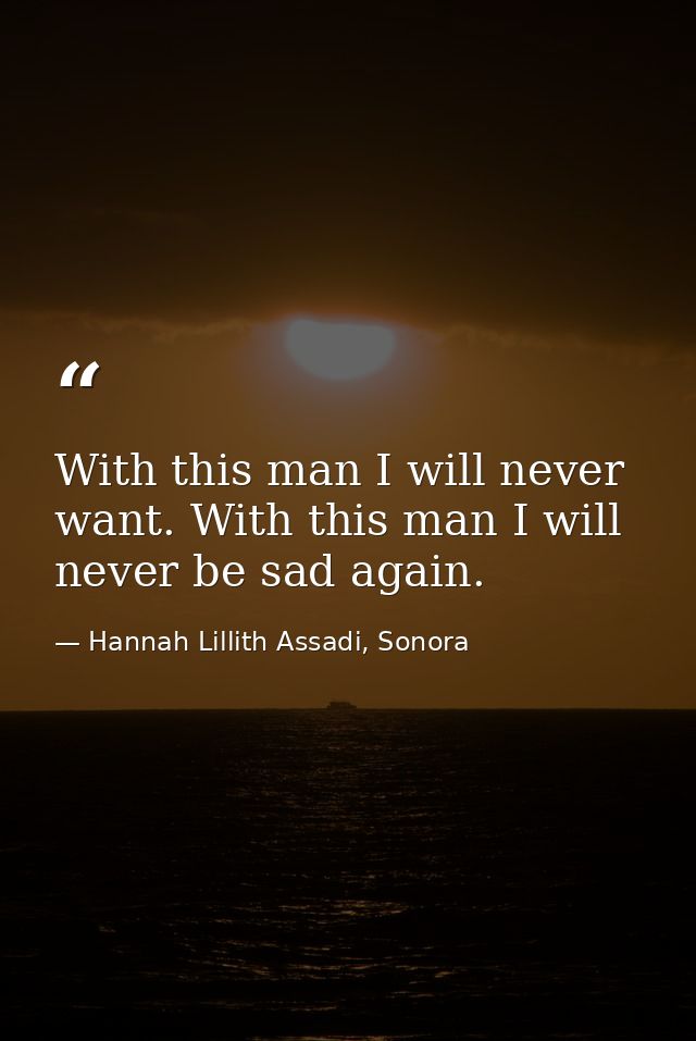 With this man I will never want. With this man I will never be sad again. — Hannah Lillith Assadi, Sonora
