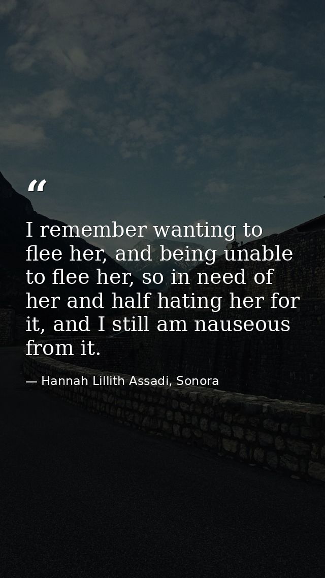 I remember wanting to flee her, and being unable to flee her, so in need of her and half hating her for it, and I still  — Hannah Lillith Assadi, Sonora