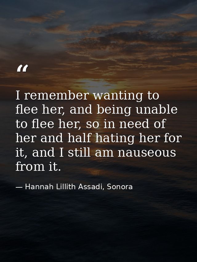 I remember wanting to flee her, and being unable to flee her, so in need of her and half hating her for it, and I still  — Hannah Lillith Assadi, Sonora
