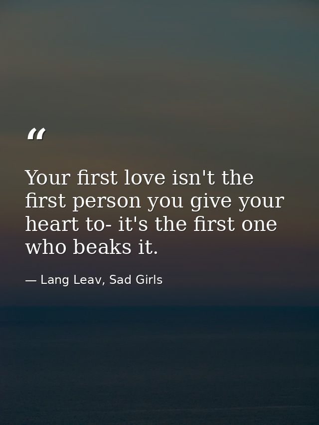 Your first love isn't the first person you give your heart to- it's the first one who beaks it. — Lang Leav, Sad Girls