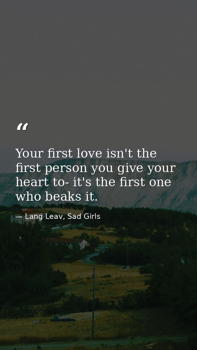 Your first love isn't the first person you give your heart to- it's the first one who beaks it. — Lang Leav, Sad Girls
