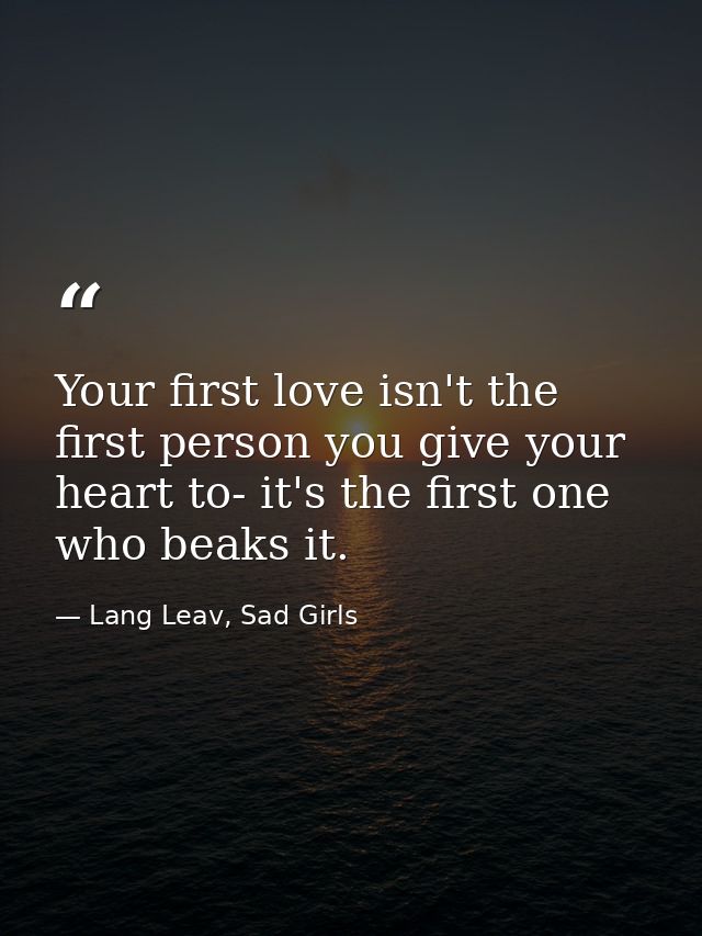 Your first love isn't the first person you give your heart to- it's the first one who beaks it. — Lang Leav, Sad Girls