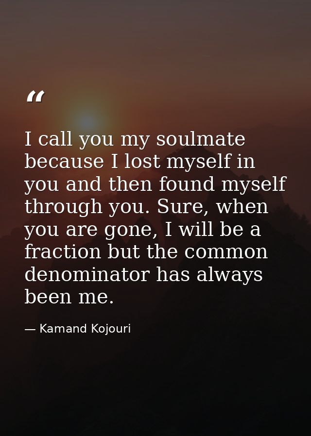 I call you my soulmate because I lost myself in you and then found myself through you. Sure, when you are gone, I will b — Kamand Kojouri