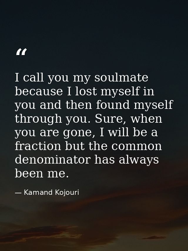 I call you my soulmate because I lost myself in you and then found myself through you. Sure, when you are gone, I will b — Kamand Kojouri