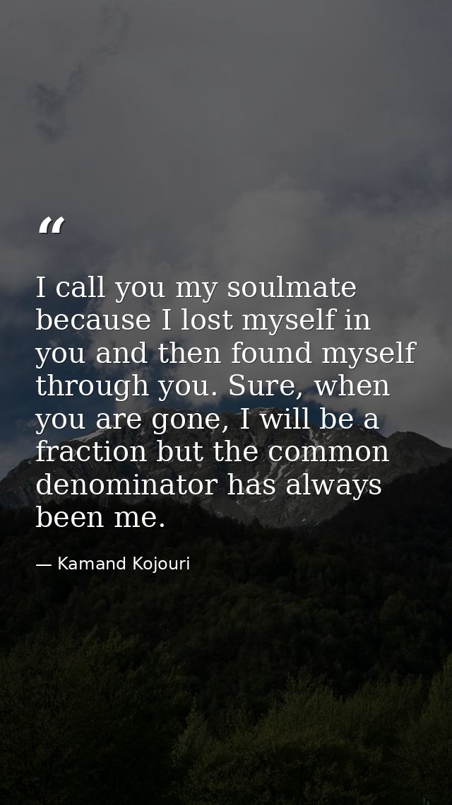 I call you my soulmate because I lost myself in you and then found myself through you. Sure, when you are gone, I will b — Kamand Kojouri