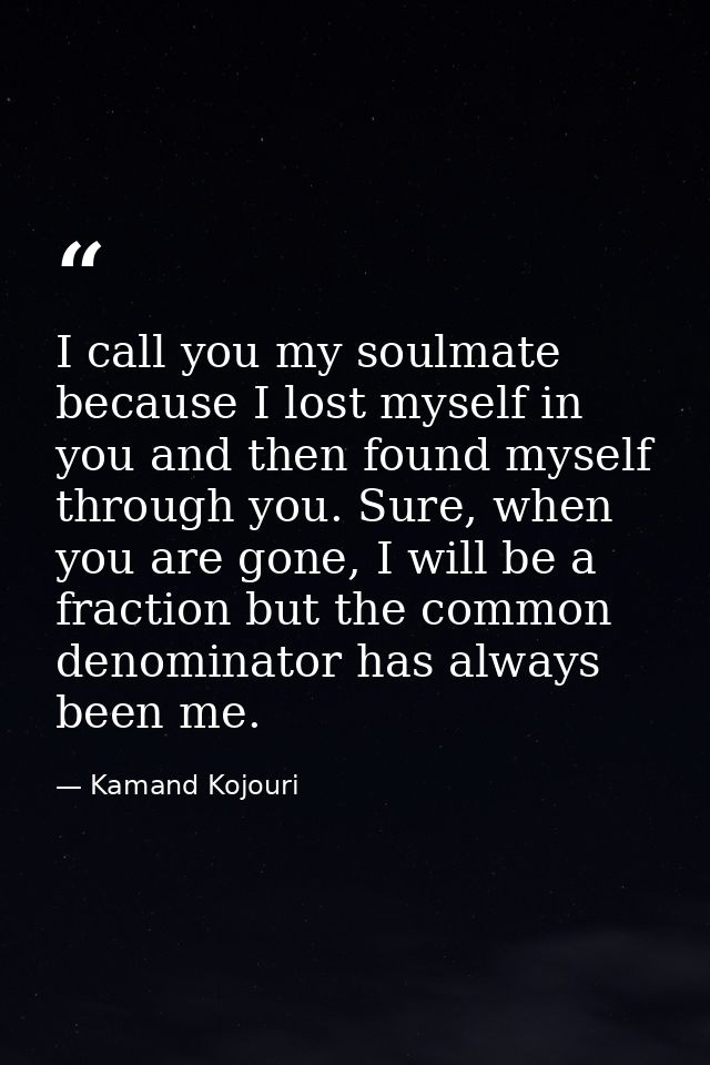 I call you my soulmate because I lost myself in you and then found myself through you. Sure, when you are gone, I will b — Kamand Kojouri