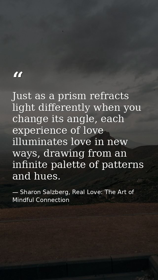 Just as a prism refracts light differently when you change its angle, each experience of love illuminates love in new wa — Sharon Salzberg, Real Love: The Art of Mindful Connection