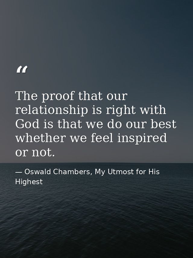 The proof that our relationship is right with God is that we do our best whether we feel inspired or not. — Oswald Chambers, My Utmost for His Highest