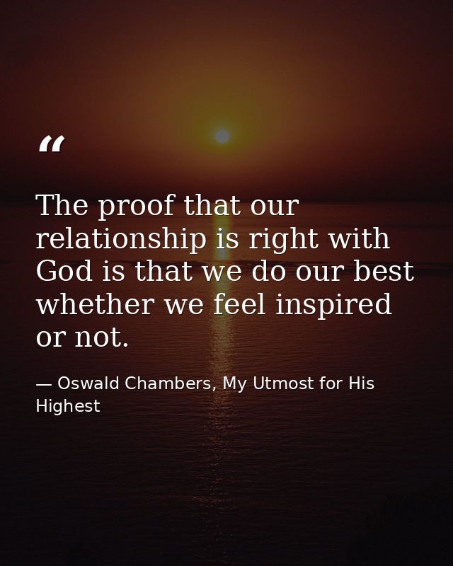 The proof that our relationship is right with God is that we do our best whether we feel inspired or not. — Oswald Chambers, My Utmost for His Highest