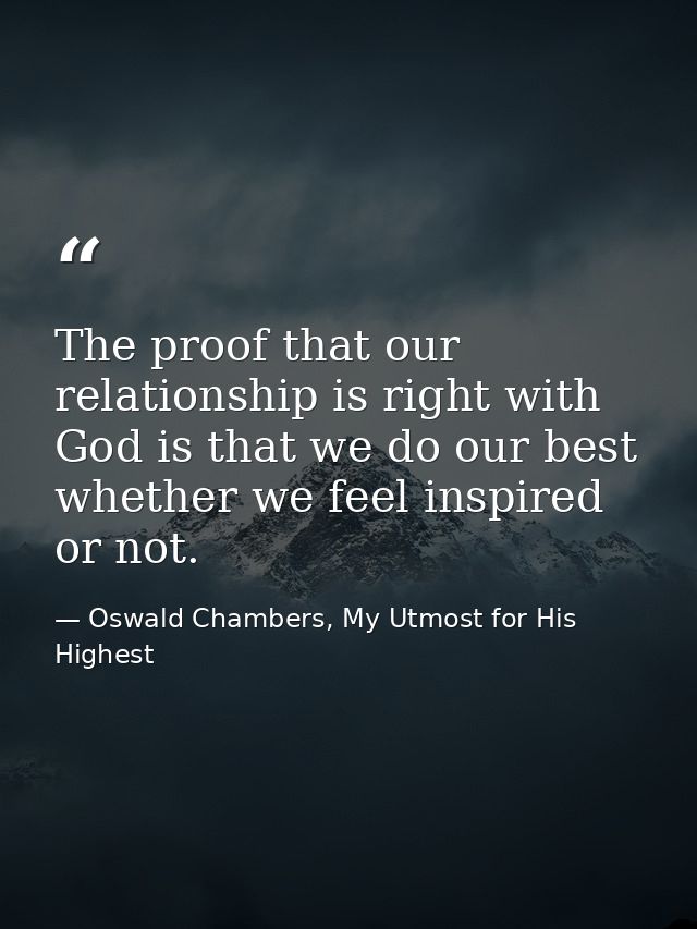 The proof that our relationship is right with God is that we do our best whether we feel inspired or not. — Oswald Chambers, My Utmost for His Highest