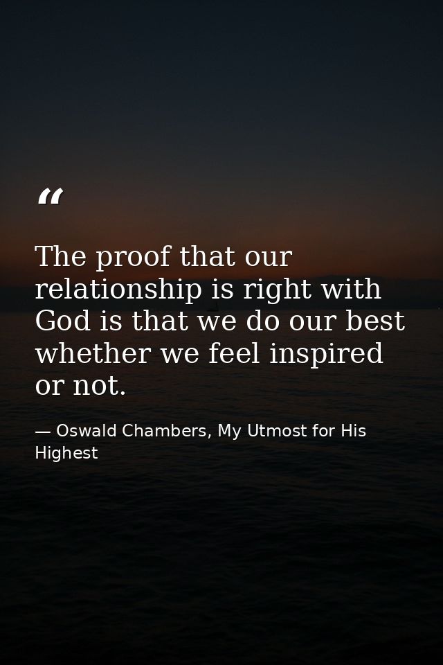 The proof that our relationship is right with God is that we do our best whether we feel inspired or not. — Oswald Chambers, My Utmost for His Highest