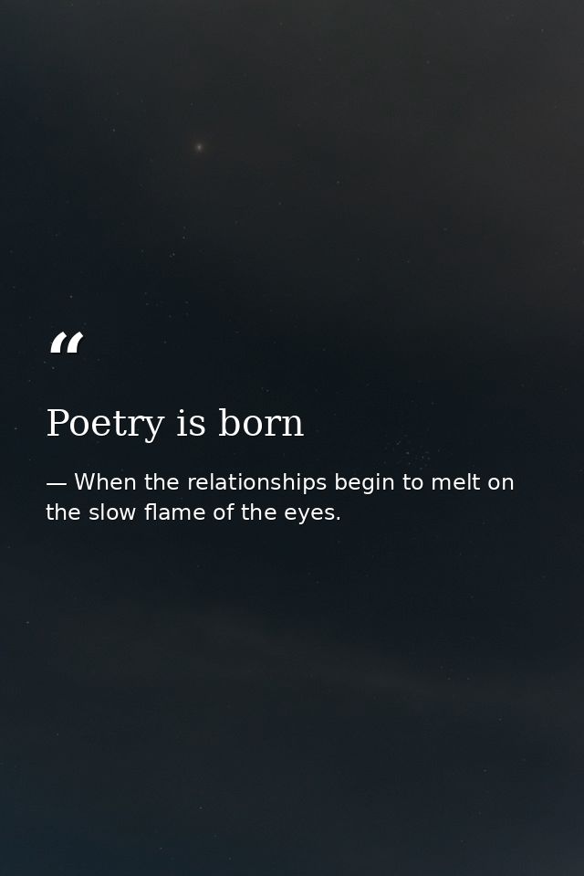 Poetry is born — When the relationships begin to melt on the slow flame of the eyes.