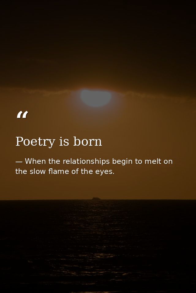 Poetry is born — When the relationships begin to melt on the slow flame of the eyes.