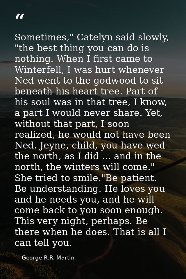 Sometimes," Catelyn said slowly, "the best thing you can do is nothing. When I first came to Winterfell, I was hurt when — George R.R. Martin