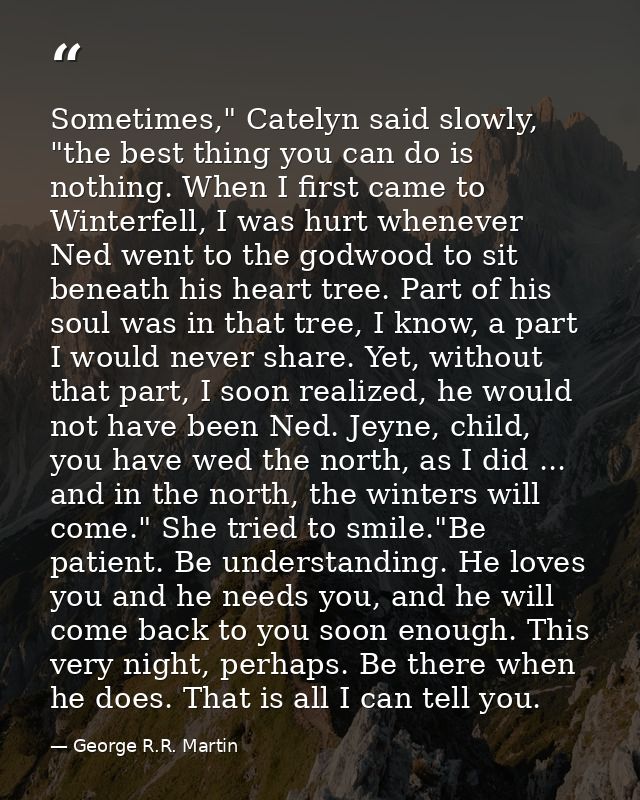 Sometimes," Catelyn said slowly, "the best thing you can do is nothing. When I first came to Winterfell, I was hurt when — George R.R. Martin